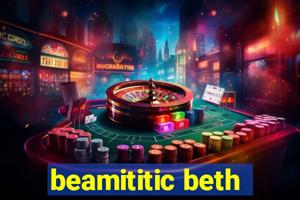 beamititic beth