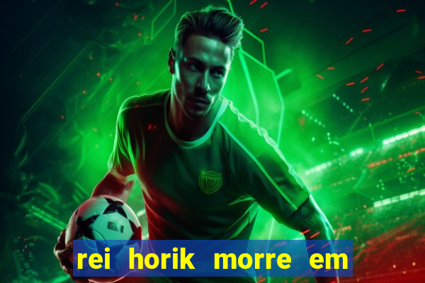 rei horik morre em qual temporada