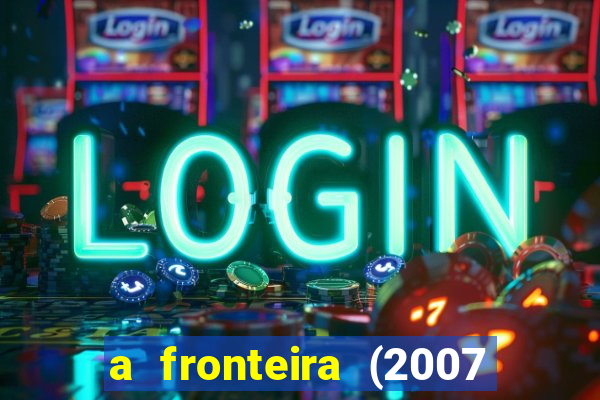 a fronteira (2007 filme completo download)