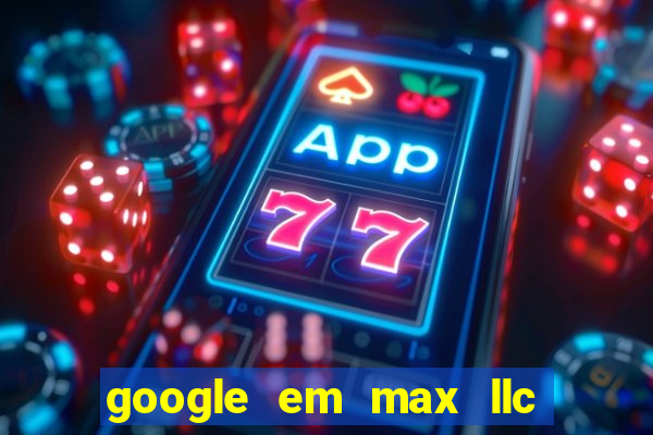 google em max llc o'que é