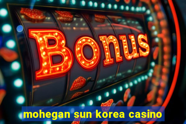 mohegan sun korea casino