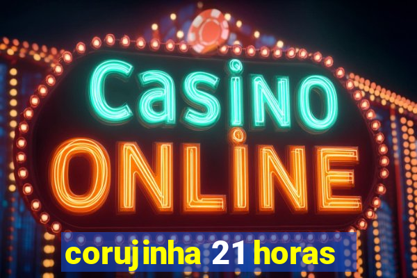 corujinha 21 horas