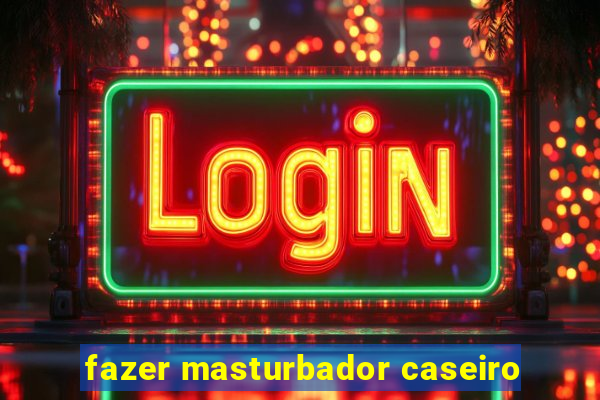 fazer masturbador caseiro