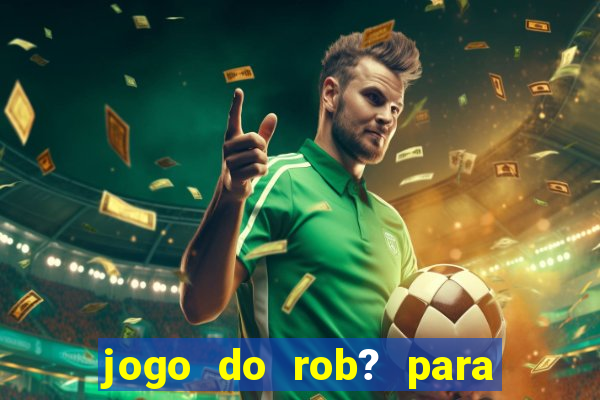 jogo do rob? para ganhar dinheiro