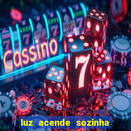 luz acende sozinha a noite o que significa luz acende sozinha a noite espiritismo