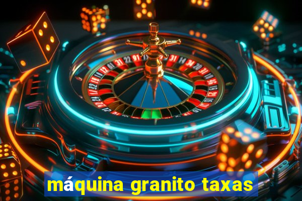 máquina granito taxas