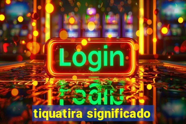 tiquatira significado