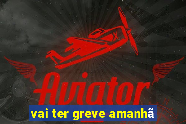 vai ter greve amanhã