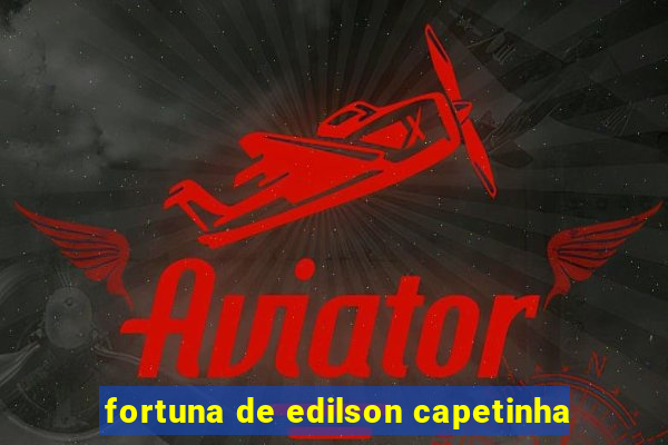 fortuna de edilson capetinha