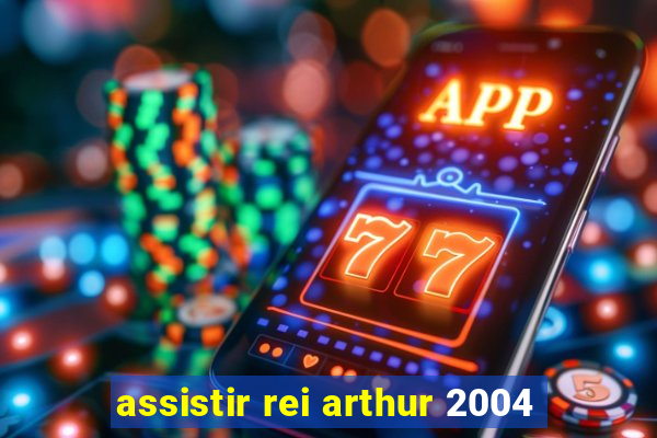 assistir rei arthur 2004