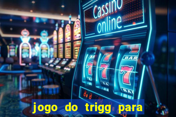 jogo do trigg para ganhar dinheiro