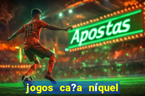 jogos ca?a níquel valendo dinheiro