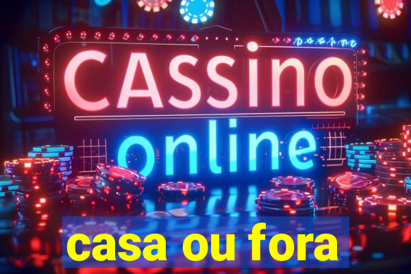 casa ou fora