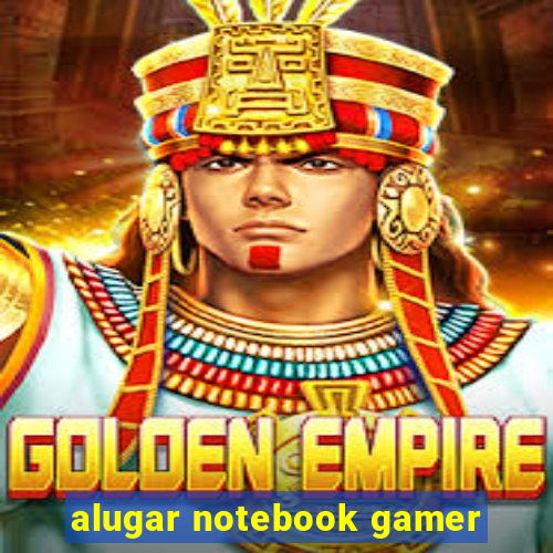 alugar notebook gamer