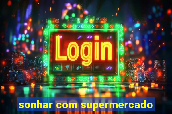 sonhar com supermercado