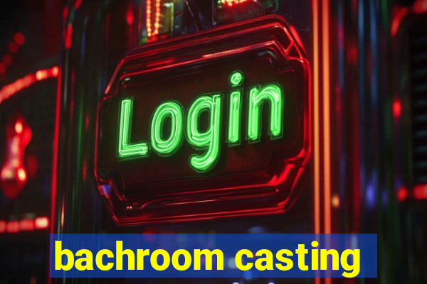 bachroom casting