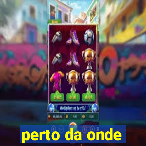 perto da onde