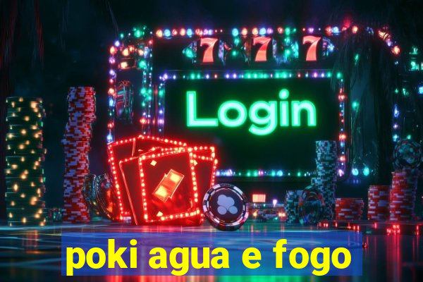 poki agua e fogo