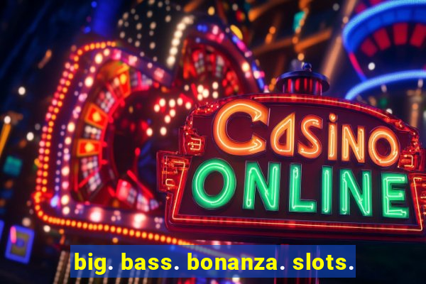 big. bass. bonanza. slots.