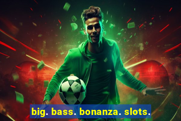 big. bass. bonanza. slots.