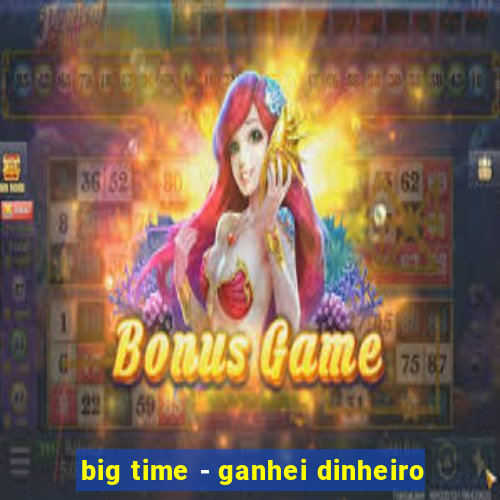 big time - ganhei dinheiro