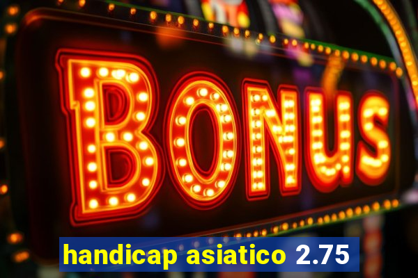 handicap asiatico 2.75