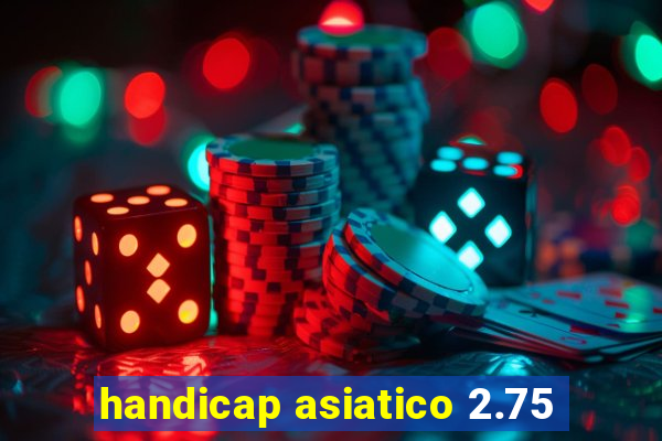 handicap asiatico 2.75