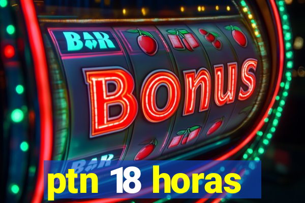 ptn 18 horas