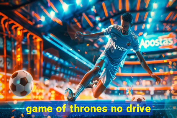 game of thrones no drive