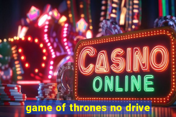 game of thrones no drive