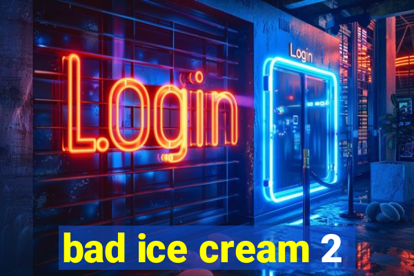 bad ice cream 2