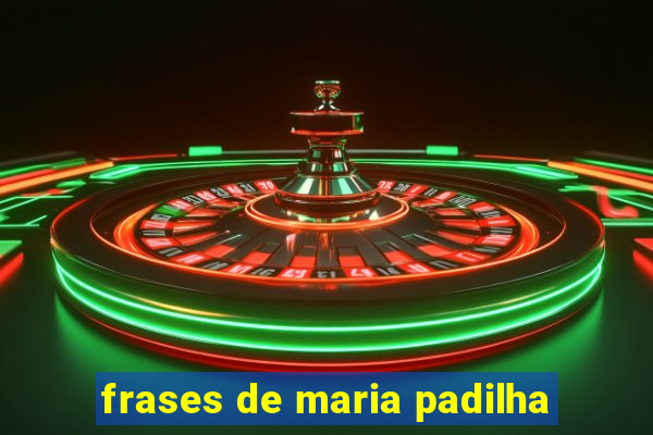 frases de maria padilha