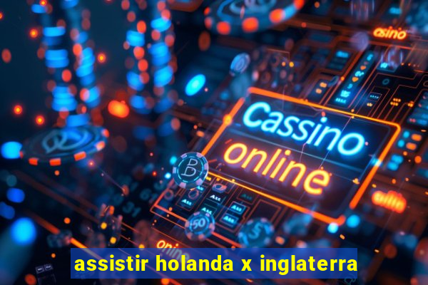 assistir holanda x inglaterra