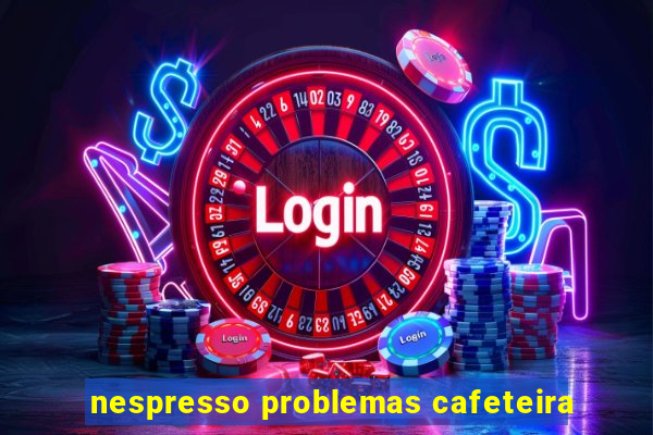 nespresso problemas cafeteira