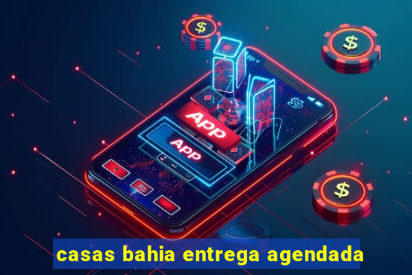 casas bahia entrega agendada