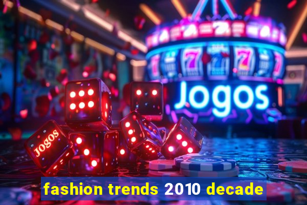 fashion trends 2010 decade