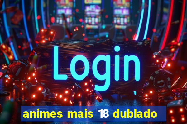 animes mais 18 dublado