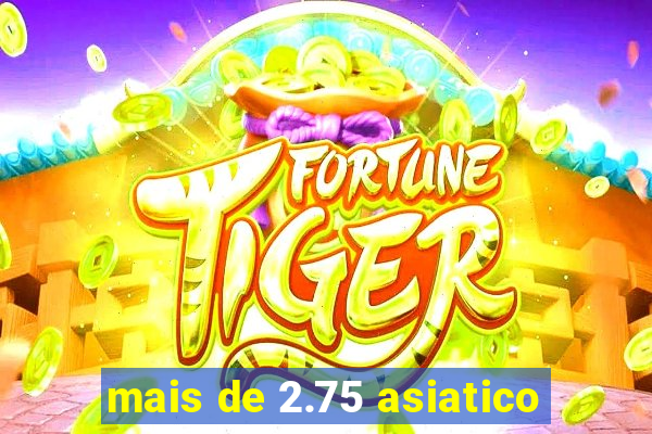 mais de 2.75 asiatico