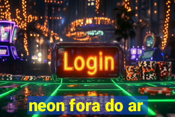 neon fora do ar