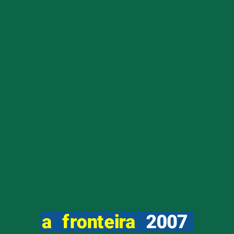 a fronteira 2007 filme completo download