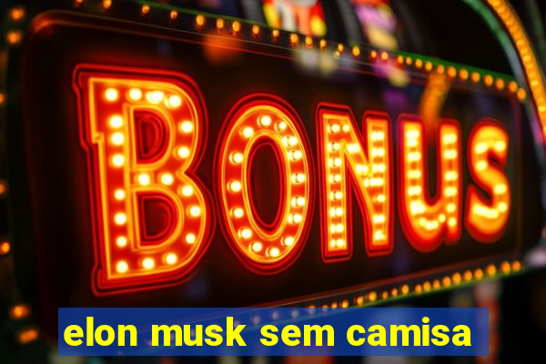 elon musk sem camisa