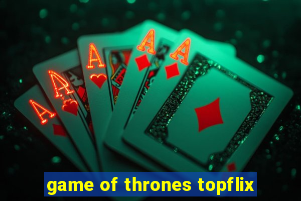 game of thrones topflix