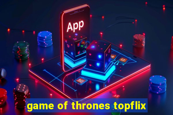 game of thrones topflix