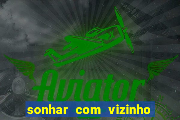 sonhar com vizinho jogo do bicho