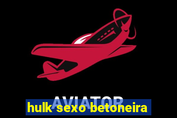 hulk sexo betoneira