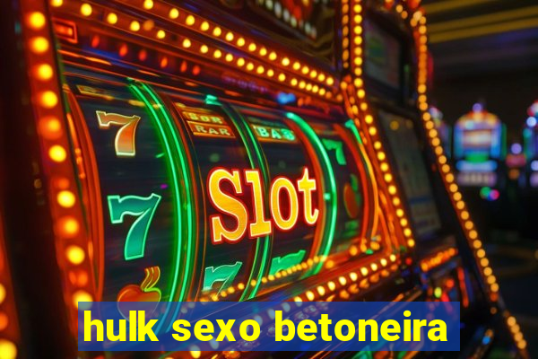 hulk sexo betoneira