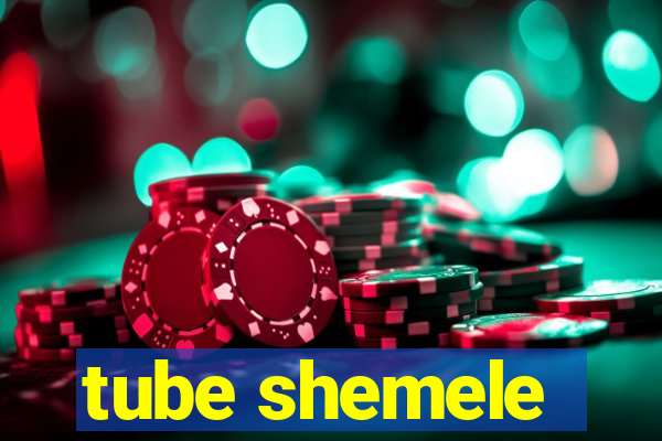 tube shemele