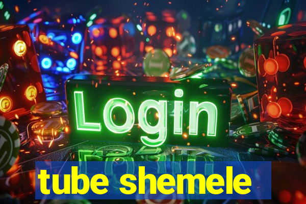 tube shemele