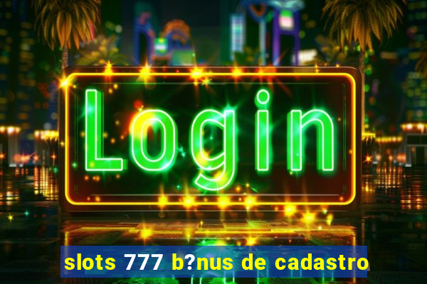 slots 777 b?nus de cadastro