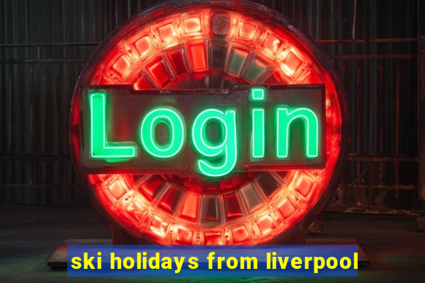 ski holidays from liverpool